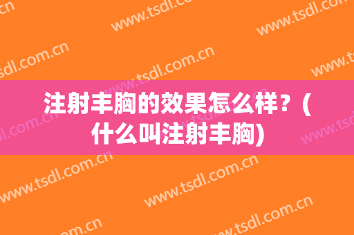注射丰胸的效果怎么样？(什么叫注射丰胸)