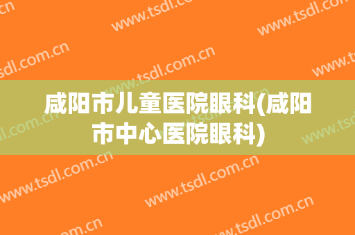 咸阳市儿童医院眼科(咸阳市中心医院眼科)