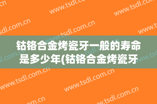 钴铬合金烤瓷牙一般的寿命是多少年(钴铬合金烤瓷牙一般的寿命是多少年呢)