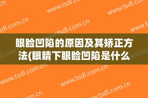 眼睑凹陷的原因及其矫正方法(眼睛下眼睑凹陷是什么原因)