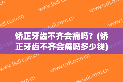 矫正牙齿不齐会痛吗？(矫正牙齿不齐会痛吗多少钱)