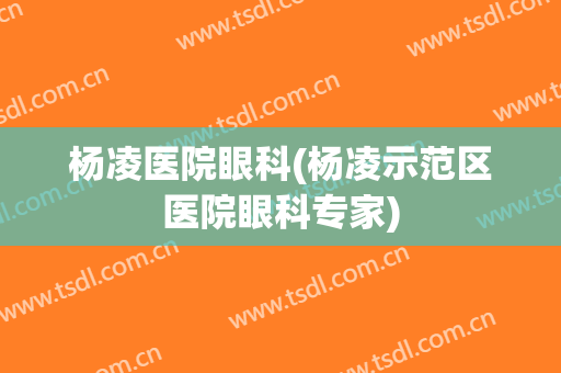 杨凌医院眼科(杨凌示范区医院眼科专家)