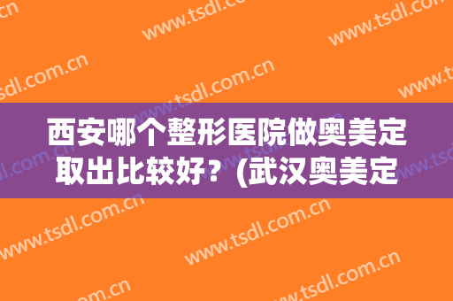 西安哪个整形医院做奥美定取出比较好？(武汉奥美定取出去哪个医院好)