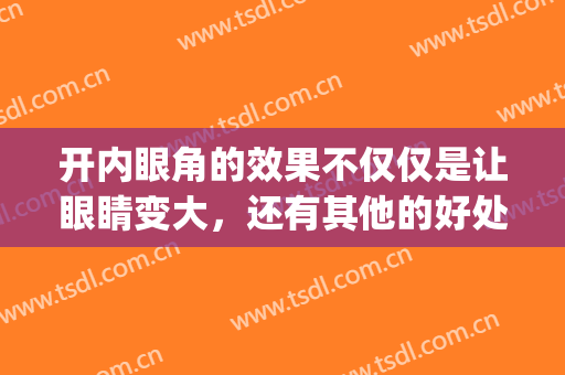 开内眼角的效果不仅仅是让眼睛变大，还有其他的好处(开内眼角有什么副作用)