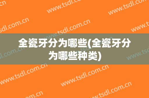 全瓷牙分为哪些(全瓷牙分为哪些种类)