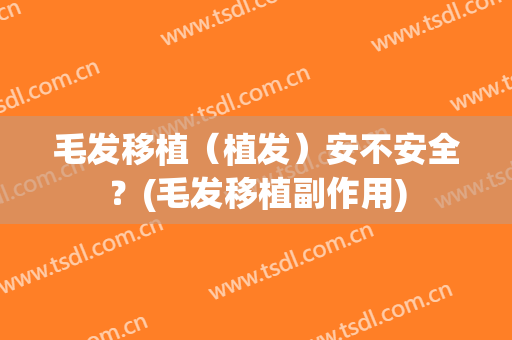毛发移植（植发）安不安全？(毛发移植副作用)
