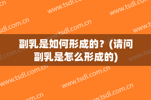 副乳是如何形成的？(请问副乳是怎么形成的)