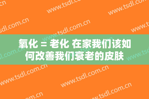 氧化 = 老化 在家我们该如何改善我们衰老的皮肤