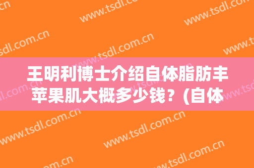 王明利博士介绍自体脂肪丰苹果肌大概多少钱？(自体脂肪吸脂)