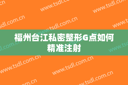 福州台江私密整形G点如何精准注射