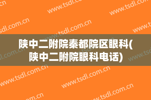 陕中二附院秦都院区眼科(陕中二附院眼科电话)