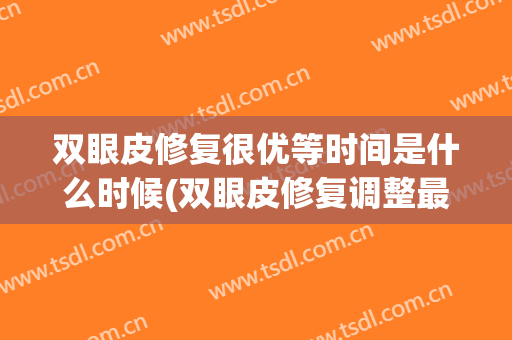 双眼皮修复很优等时间是什么时候(双眼皮修复调整最佳时间)