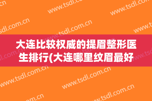 大连比较权威的提眉整形医生排行(大连哪里纹眉最好)