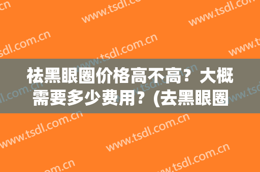 祛黑眼圈价格高不高？大概需要多少费用？(去黑眼圈的费用)