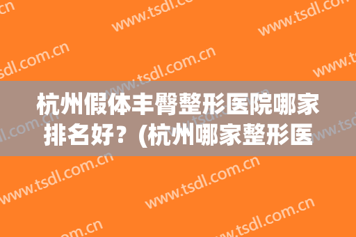 杭州假体丰臀整形医院哪家排名好？(杭州哪家整形医院最好的整形医院)