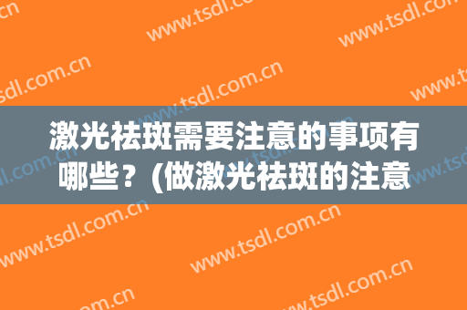 激光祛斑需要注意的事项有哪些？(做激光祛斑的注意事项)