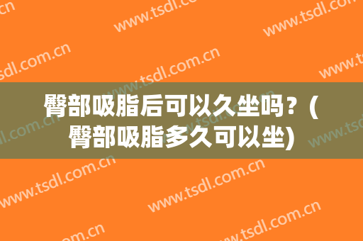臀部吸脂后可以久坐吗？(臀部吸脂多久可以坐)