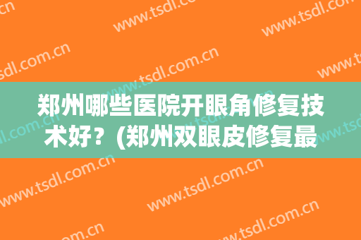 郑州哪些医院开眼角修复技术好?(郑州双眼皮修复最好的医院) 郑州哪些医院开眼角修复技术好?(郑州双眼皮修复最好的医院)