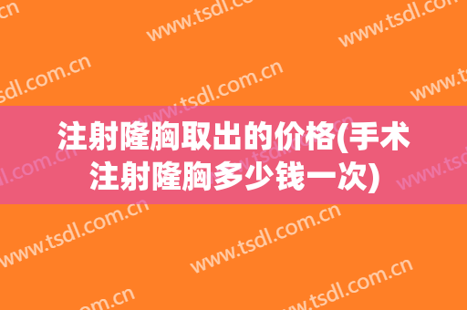 注射隆胸取出的价格(手术注射隆胸多少钱一次)