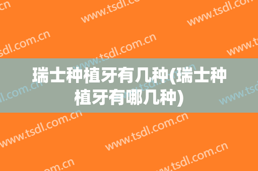 瑞士种植牙有几种(瑞士种植牙有哪几种)