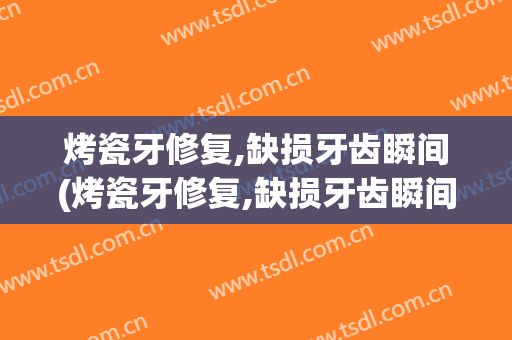 烤瓷牙修复,缺损牙齿瞬间(烤瓷牙修复,缺损牙齿瞬间掉了)