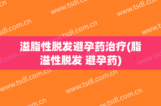 溢脂性脱发避孕药治疗(脂溢性脱发 避孕药)