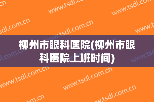 柳州市眼科医院(柳州市眼科医院上班时间)