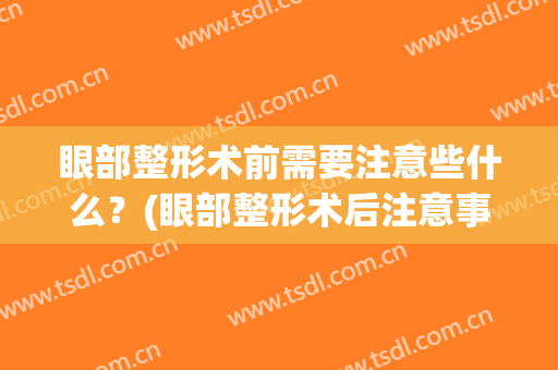 眼部整形术前需要注意些什么？(眼部整形术后注意事项)