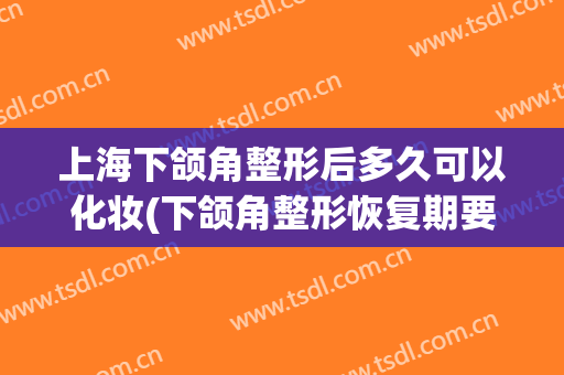 上海下颌角整形后多久可以化妆(下颌角整形恢复期要多久?)