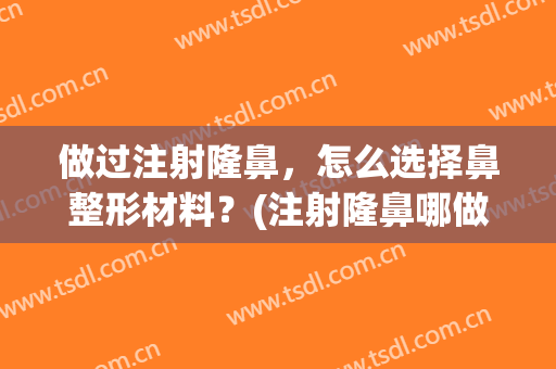 做过注射隆鼻，怎么选择鼻整形材料？(注射隆鼻哪做的好)