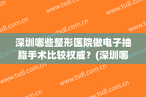 深圳哪些整形医院做电子抽脂手术比较权威？(深圳哪里抽脂术)