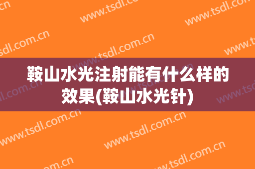 鞍山水光注射能有什么样的效果(鞍山水光针)