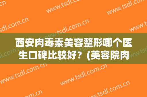 西安肉毒素美容整形哪个医生口碑比较好？(美容院肉毒素为什么那么便宜)