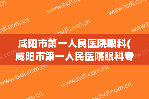 咸阳市第一人民医院眼科(咸阳市第一人民医院眼科专家挂号)