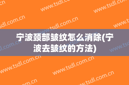宁波颈部皱纹怎么消除(宁波去皱纹的方法)