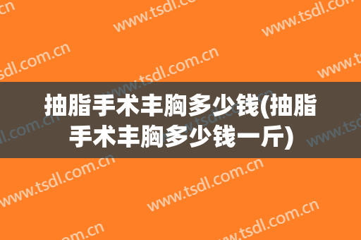 抽脂手术丰胸多少钱(抽脂手术丰胸多少钱一斤)