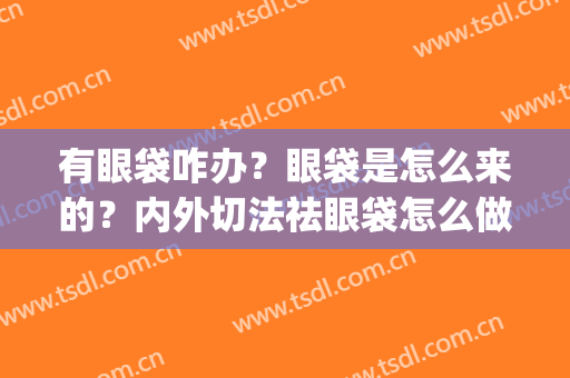 有眼袋咋办？眼袋是怎么来的？内外切法祛眼袋怎么做的？(切眼袋有几种方法)