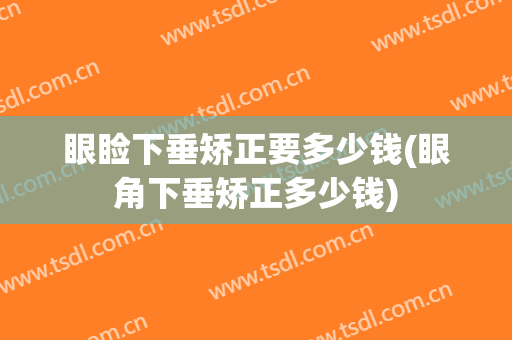 眼睑下垂矫正要多少钱(眼角下垂矫正多少钱)