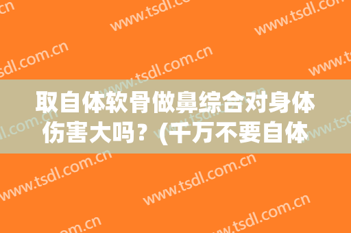 取自体软骨做鼻综合对身体伤害大吗？(千万不要自体软骨隆鼻)
