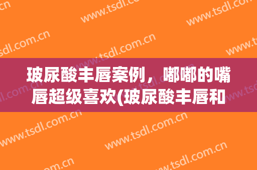 玻尿酸丰唇案例，嘟嘟的嘴唇超级喜欢(玻尿酸丰唇和嘟嘟唇有什么区别)