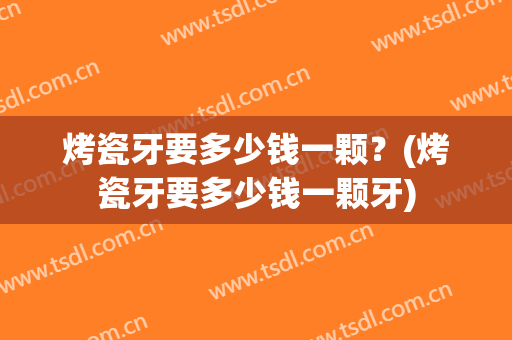 烤瓷牙要多少钱一颗？(烤瓷牙要多少钱一颗牙)