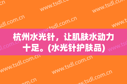 杭州水光针，让肌肤水动力十足。(水光针护肤品)