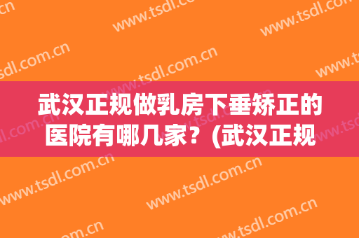 武汉正规做乳房下垂矫正的医院有哪几家？(武汉正规做乳房下垂矫正的医院有哪几家好)