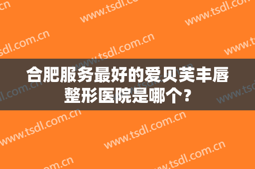 合肥服务最好的爱贝芙丰唇整形医院是哪个？