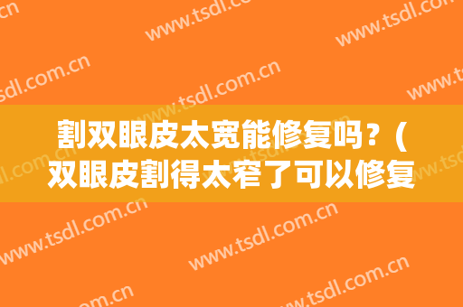 割双眼皮太宽能修复吗？(双眼皮割得太窄了可以修复加宽吗)