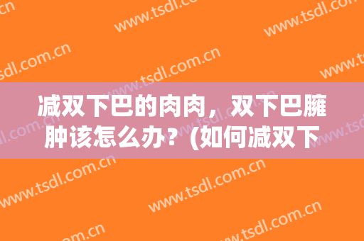 减双下巴的肉肉，双下巴臃肿该怎么办？(如何减双下巴的肉肉)