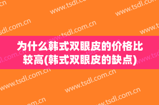 为什么韩式双眼皮的价格比较高(韩式双眼皮的缺点)