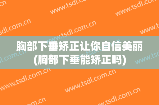 胸部下垂矫正让你自信美丽(胸部下垂能矫正吗)