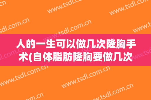 人的一生可以做几次隆胸手术(自体脂肪隆胸要做几次手术)