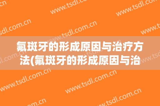 氟斑牙的形成原因与治疗方法(氟斑牙的形成原因与治疗方法图解)